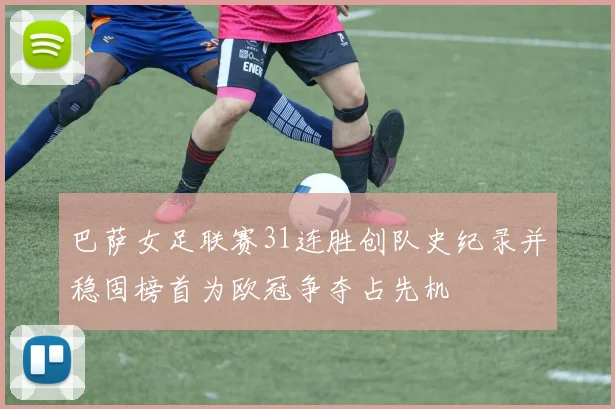 巴萨女足联赛31连胜创队史纪录并稳固榜首为欧冠争夺占先机