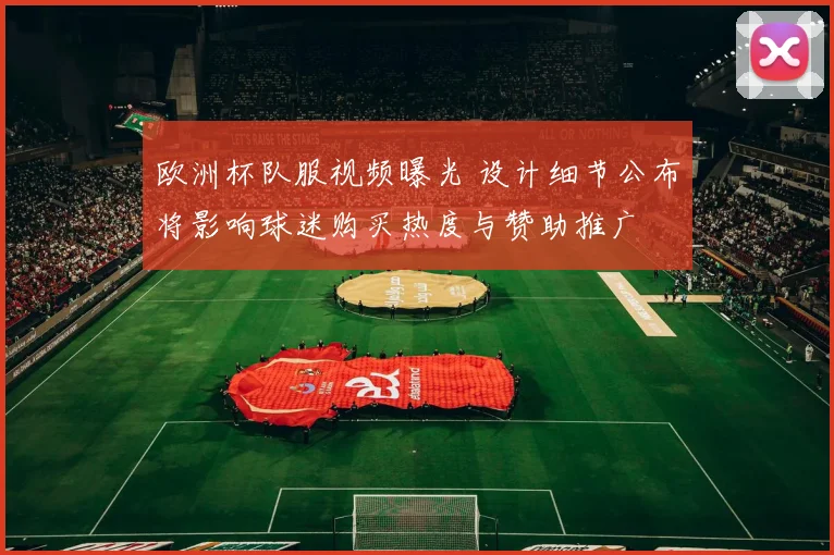 欧洲杯队服视频曝光 设计细节公布将影响球迷购买热度与赞助推广