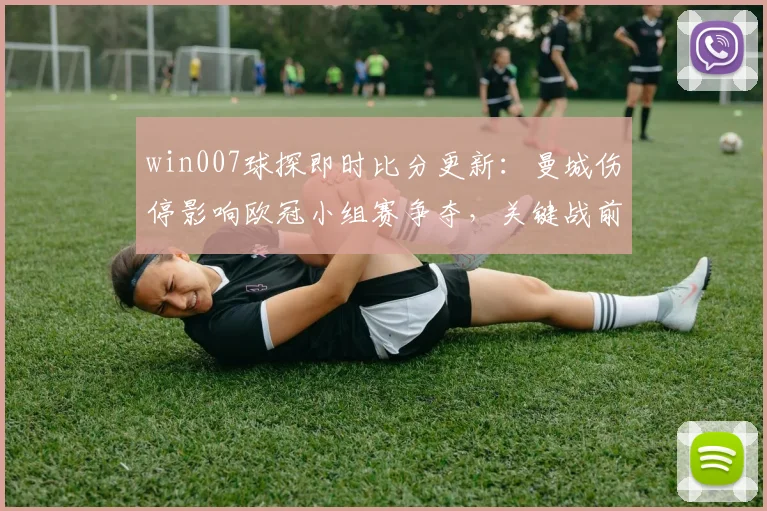 win007球探即时比分更新:曼城伤停影响欧冠小组赛争夺,关键战前景受关注