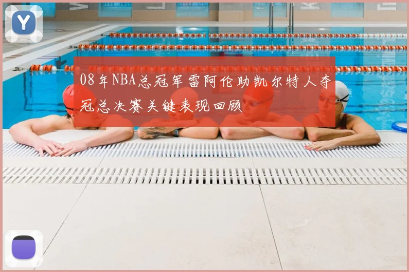08年NBA总冠军雷阿伦助凯尔特人夺冠总决赛关键表现回顾