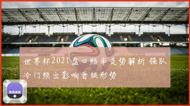 世界杯2021盘口赔率走势解析 强队冷门频出影响晋级形势