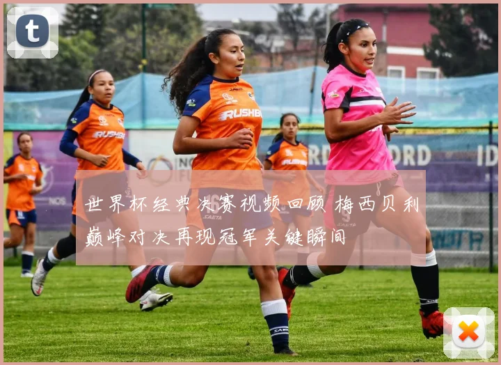 世界杯经典决赛视频回顾 梅西贝利巅峰对决再现冠军关键瞬间