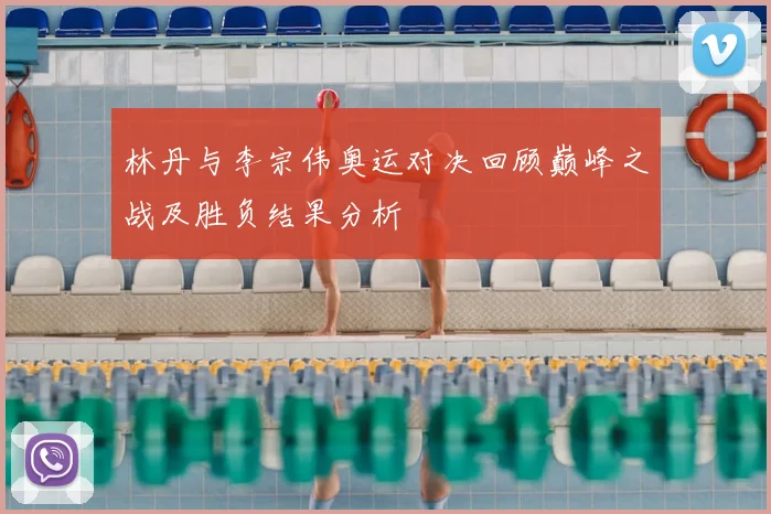 林丹与李宗伟奥运对决回顾巅峰之战及胜负结果分析