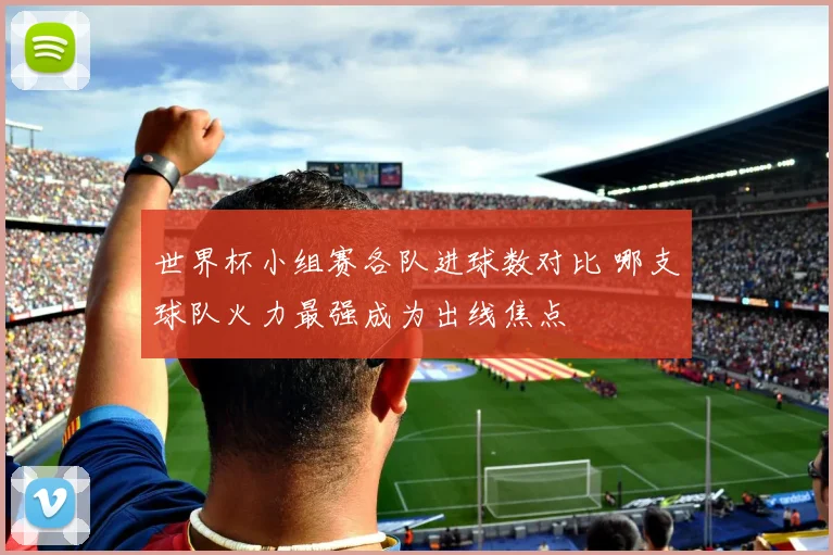 世界杯小组赛各队进球数对比 哪支球队火力最强成为出线焦点