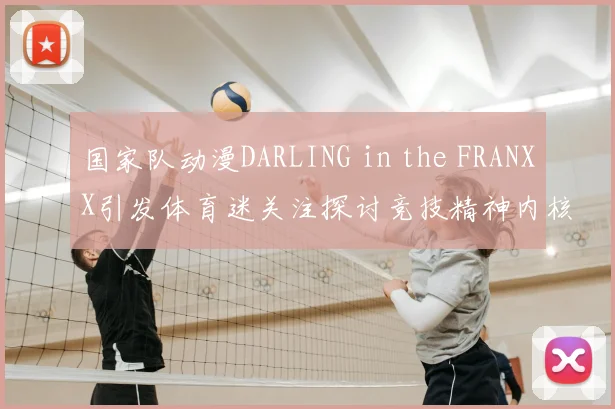 国家队动漫DARLING in the FRANXX引发体育迷关注探讨竞技精神内核