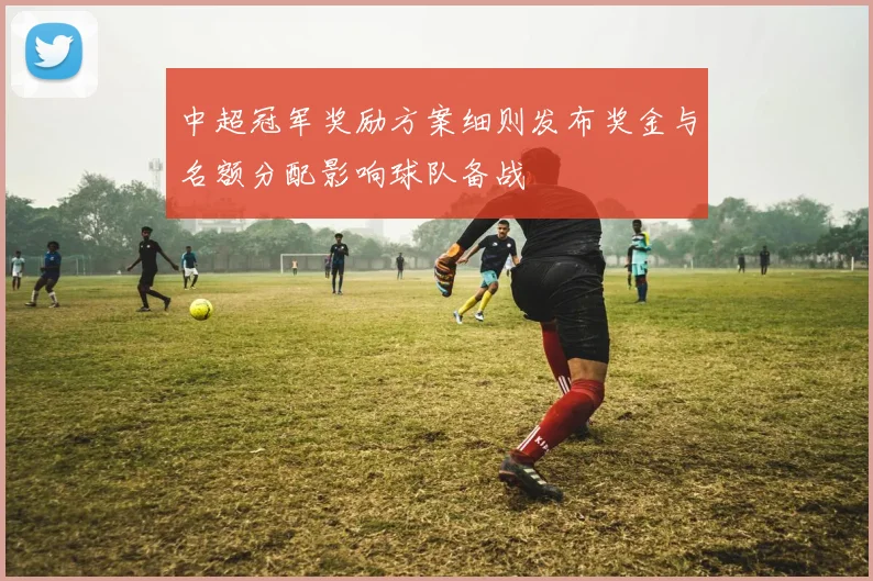 中超冠军奖励方案细则发布奖金与名额分配影响球队备战
