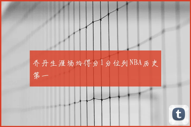 乔丹生涯场均得分1分位列NBA历史第一
