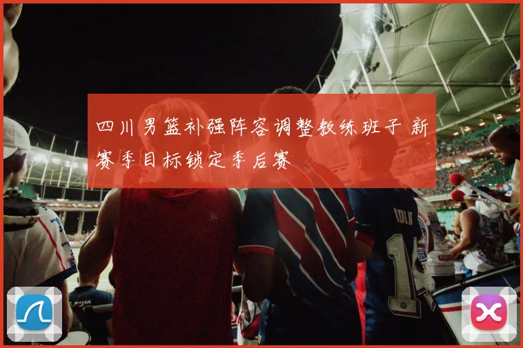 四川男篮补强阵容调整教练班子 新赛季目标锁定季后赛