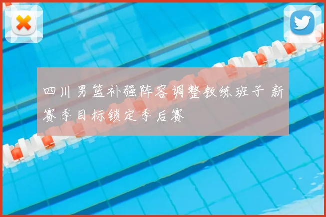 四川男篮补强阵容调整教练班子 新赛季目标锁定季后赛