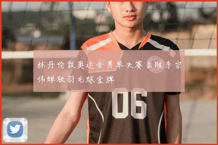 林丹伦敦奥运会男单决赛击败李宗伟蝉联羽毛球金牌