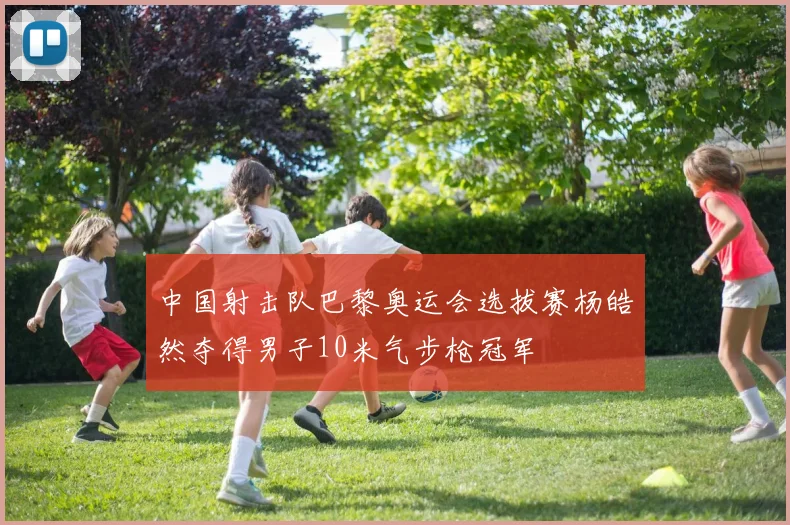 中国射击队巴黎奥运会选拔赛杨皓然夺得男子10米气步枪冠军