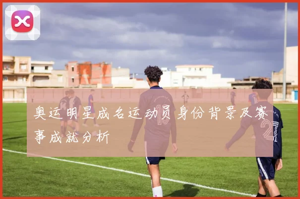 奥运明星成名运动员身份背景及赛事成就分析