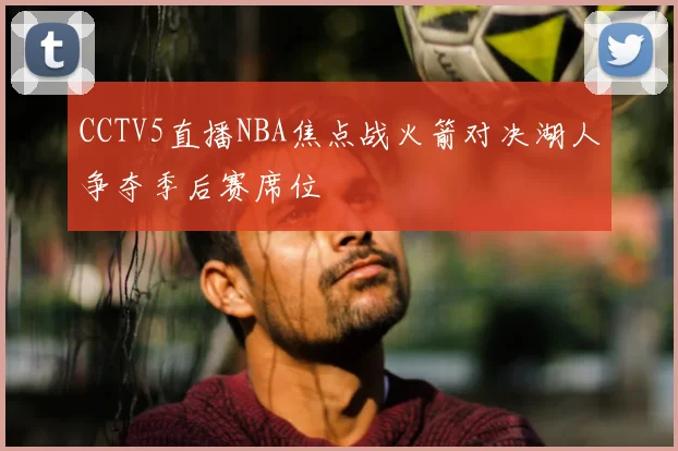 CCTV5直播NBA焦点战火箭对决湖人争夺季后赛席位