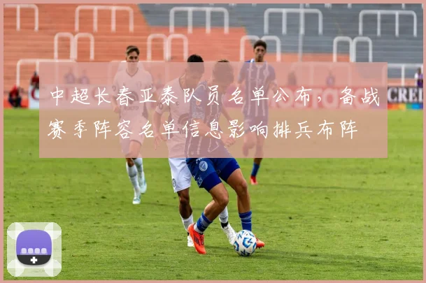 中超长春亚泰队员名单公布，备战赛季阵容名单信息影响排兵布阵