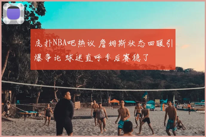虎扑NBA吧热议 詹姆斯状态回暖引爆争论 球迷直呼季后赛稳了