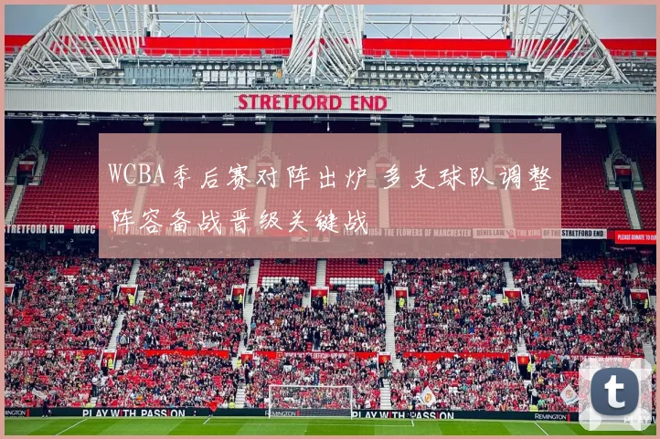 WCBA季后赛对阵出炉 多支球队调整阵容备战晋级关键战