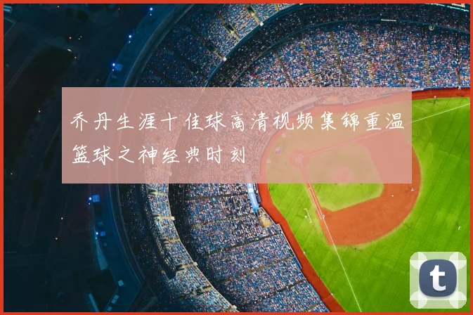 乔丹生涯十佳球高清视频集锦重温篮球之神经典时刻