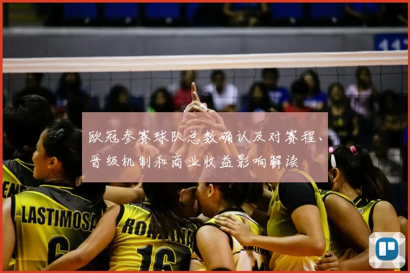 欧冠参赛球队总数确认及对赛程、晋级机制和商业收益影响解读