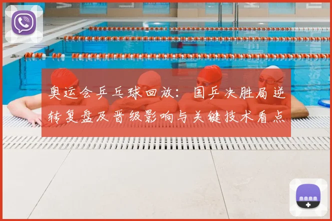 奥运会乒乓球回放：国乒决胜局逆转复盘及晋级影响与关键技术看点