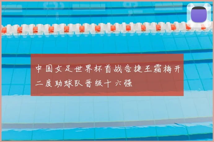 中国女足世界杯首战告捷王霜梅开二度助球队晋级十六强