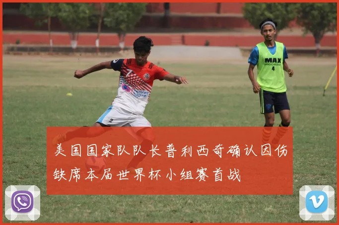 美国国家队队长普利西奇确认因伤缺席本届世界杯小组赛首战