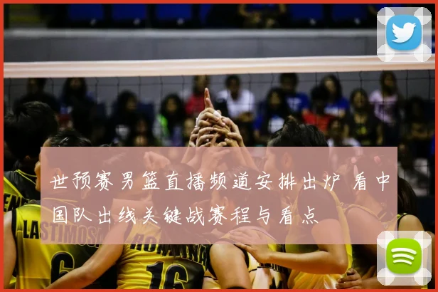 世预赛男篮直播频道安排出炉 看中国队出线关键战赛程与看点