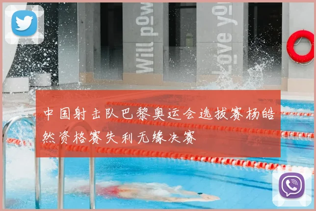 中国射击队巴黎奥运会选拔赛杨皓然资格赛失利无缘决赛