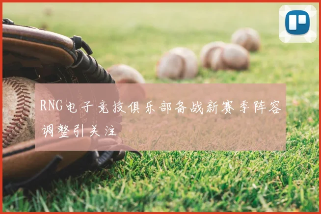 RNG电子竞技俱乐部备战新赛季阵容调整引关注