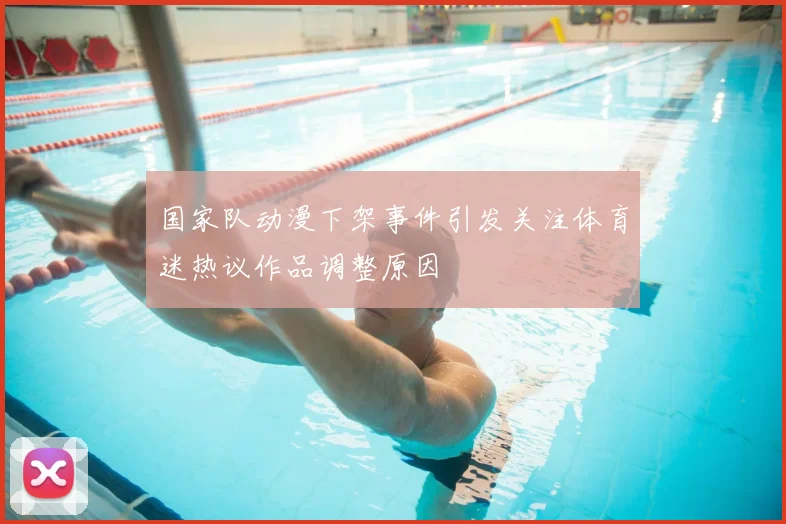 国家队动漫下架事件引发关注体育迷热议作品调整原因