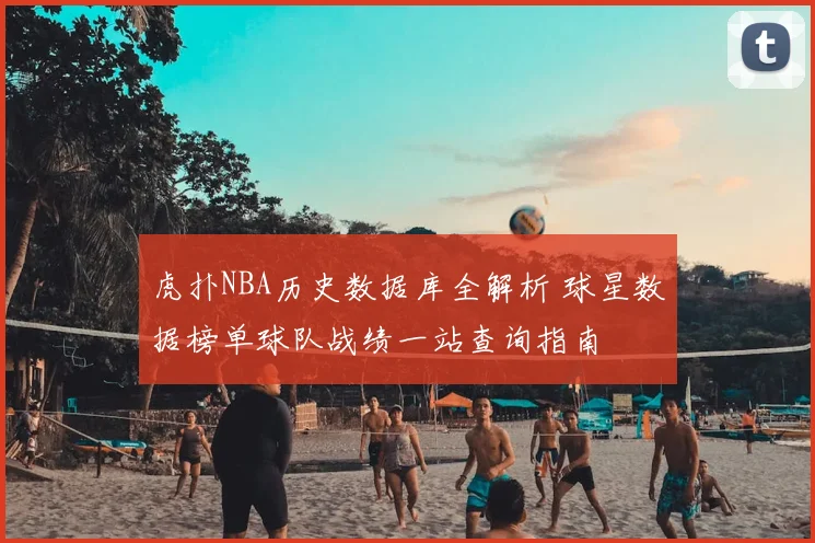 虎扑NBA历史数据库全解析 球星数据榜单球队战绩一站查询指南
