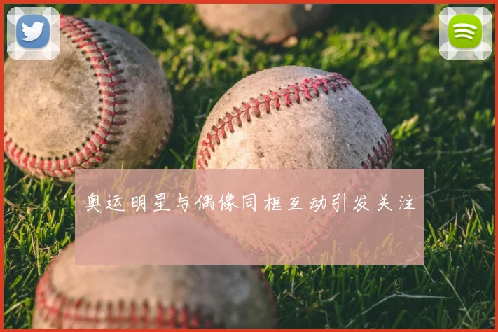 奥运明星与偶像同框互动引发关注