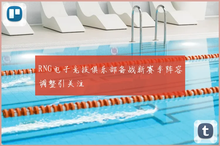 RNG电子竞技俱乐部备战新赛季阵容调整引关注