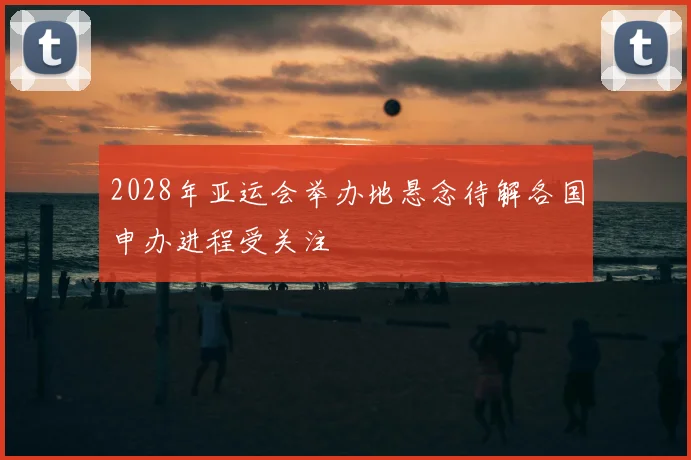 2028年亚运会举办地悬念待解各国申办进程受关注