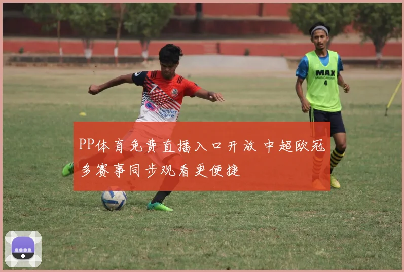 PP体育免费直播入口开放 中超欧冠多赛事同步观看更便捷