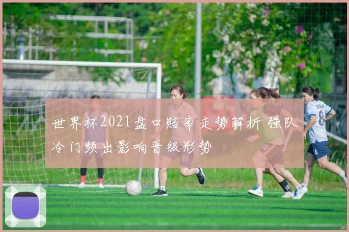 世界杯2021盘口赔率走势解析 强队冷门频出影响晋级形势