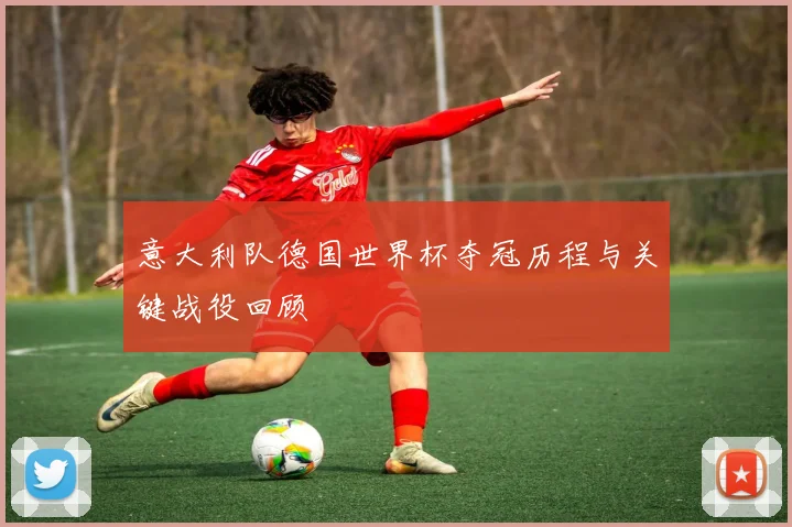 意大利队德国世界杯夺冠历程与关键战役回顾