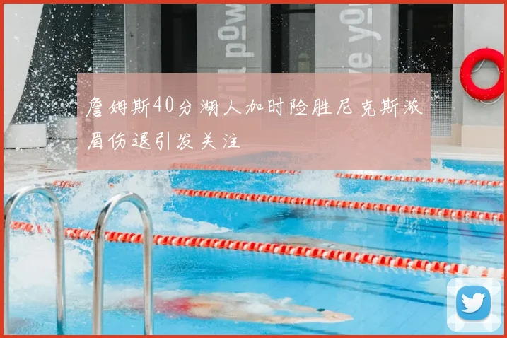 詹姆斯40分湖人加时险胜尼克斯浓眉伤退引发关注