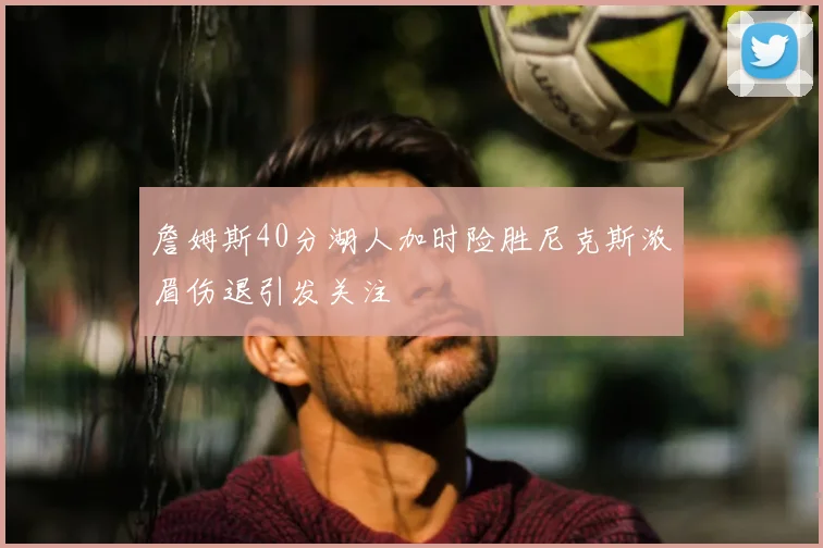 詹姆斯40分湖人加时险胜尼克斯浓眉伤退引发关注