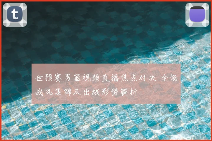 世预赛男篮视频直播焦点对决 全场战况集锦及出线形势解析