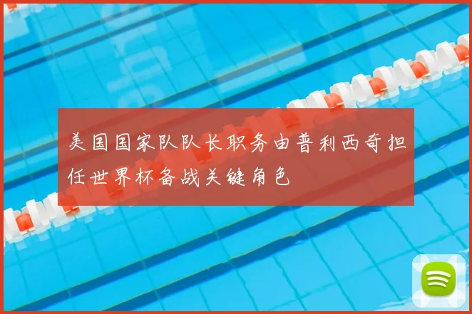美国国家队队长职务由普利西奇担任世界杯备战关键角色