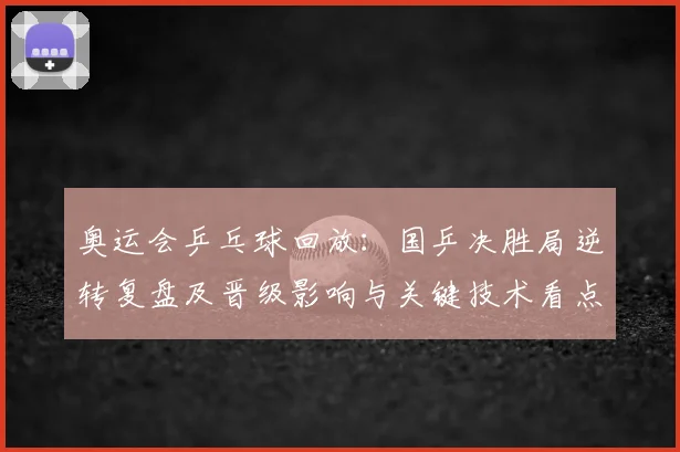 奥运会乒乓球回放：国乒决胜局逆转复盘及晋级影响与关键技术看点