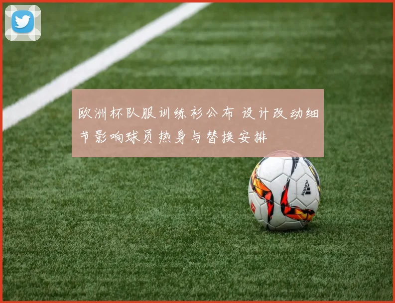 欧洲杯队服训练衫公布 设计改动细节影响球员热身与替换安排