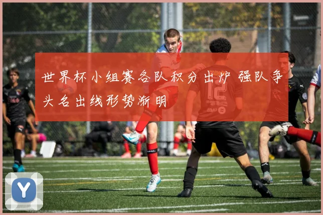 世界杯小组赛各队积分出炉 强队争头名出线形势渐明