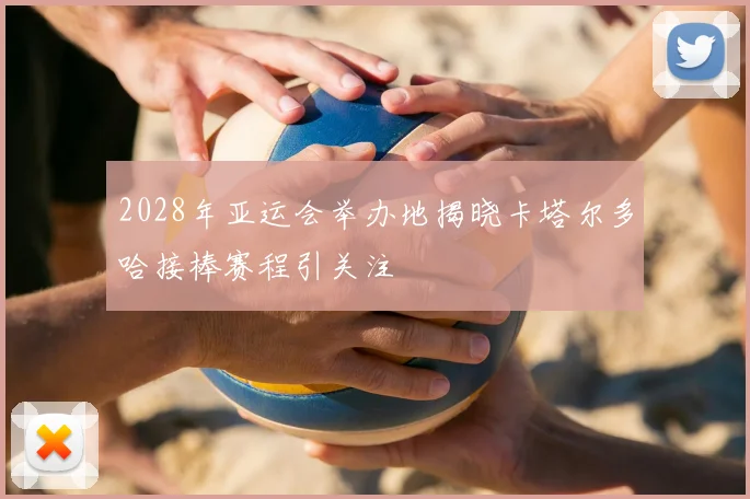 2028年亚运会举办地揭晓卡塔尔多哈接棒赛程引关注