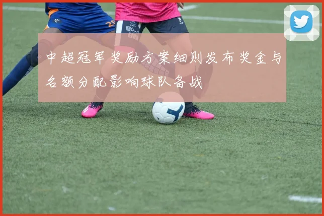 中超冠军奖励方案细则发布奖金与名额分配影响球队备战