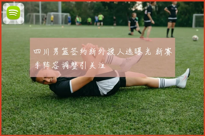 四川男篮签约新外援人选曝光 新赛季阵容调整引关注