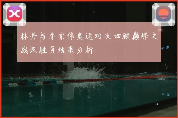 林丹与李宗伟奥运对决回顾巅峰之战及胜负结果分析