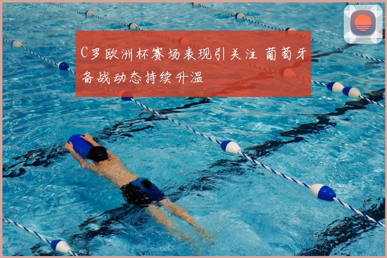 C罗欧洲杯赛场表现引关注 葡萄牙备战动态持续升温