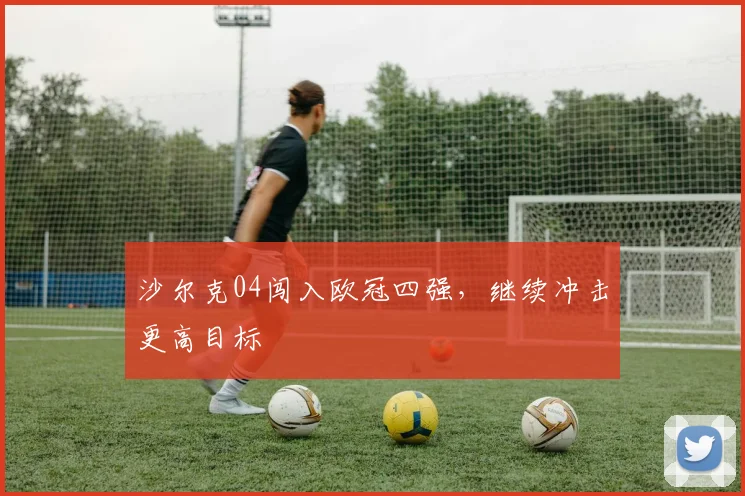 沙尔克04闯入欧冠四强,继续冲击更高目标