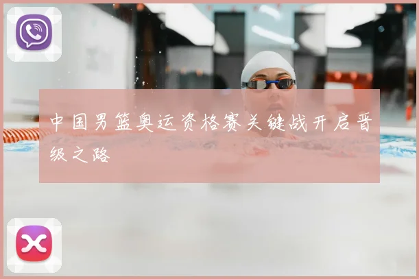 中国男篮奥运资格赛关键战开启晋级之路